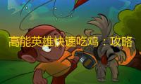 高能英雄快速吃鸡：攻略与技巧，让你成为高手！